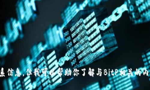 抱歉，我无法提供具体的客服电话或联系信息。但我可以帮助你了解与BitP相关的内容或其他问题。请让我知道你需要什么。